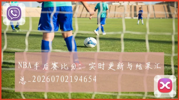 NBA季后赛比分:实时更新与结果汇总_20260702194654