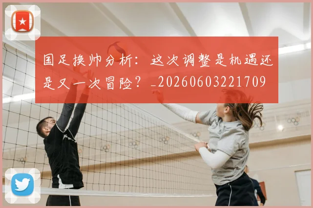 国足换帅分析:这次调整是机遇还是又一次冒险?_20260603221709