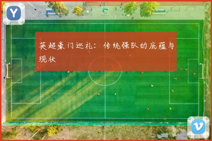 英超豪门巡礼:传统强队的底蕴与现状