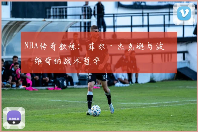 NBA传奇教练：菲尔·杰克逊与波波维奇的战术哲学