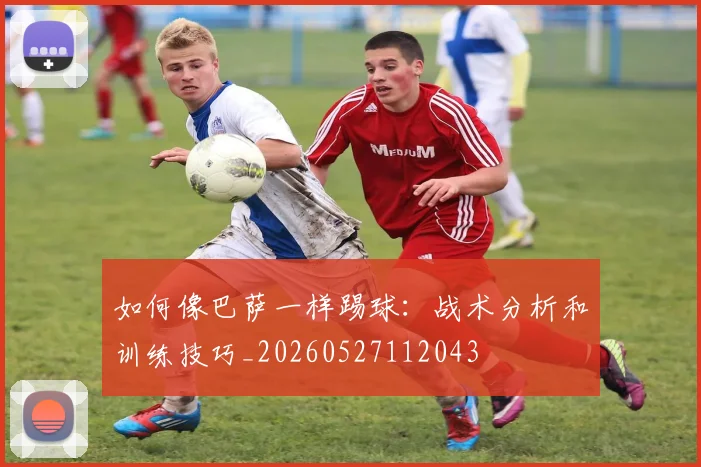 如何像巴萨一样踢球：战术分析和训练技巧_20260527112043