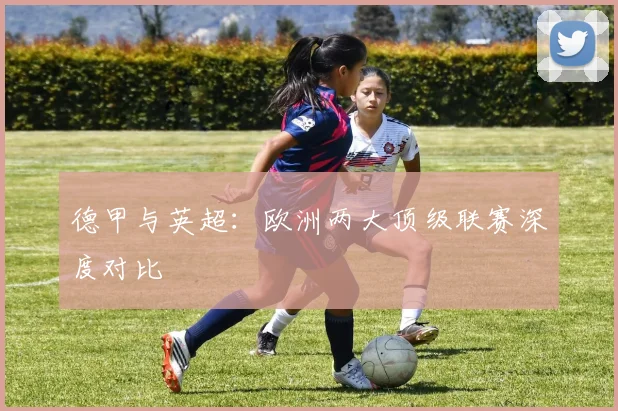 德甲与英超：欧洲两大顶级联赛深度对比