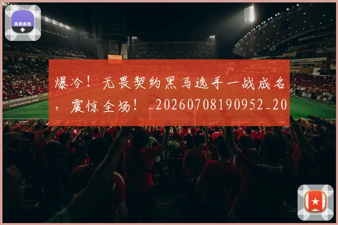爆冷！无畏契约黑马选手一战成名，震惊全场！_20260708190952_20260802155322