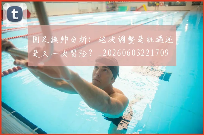 国足换帅分析：这次调整是机遇还是又一次冒险？_20260603221709