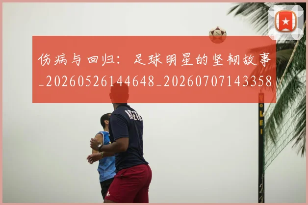 伤病与回归：足球明星的坚韧故事_20260526144648_20260707143358