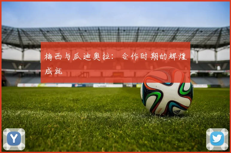 梅西与瓜迪奥拉:合作时期的辉煌成就