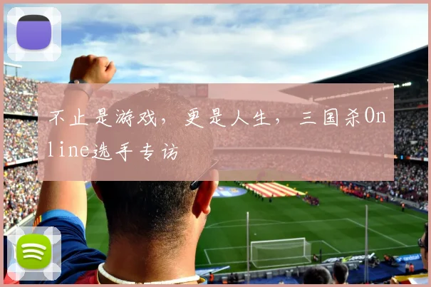 不止是游戏，更是人生，三国杀Online选手专访