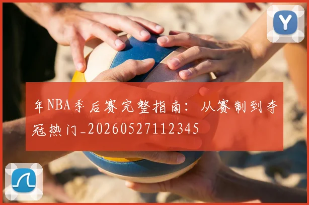 年NBA季后赛完整指南：从赛制到夺冠热门_20260527112345