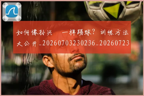 如何像孙兴慜一样踢球？训练方法大公开_20260703230236_20260723171102