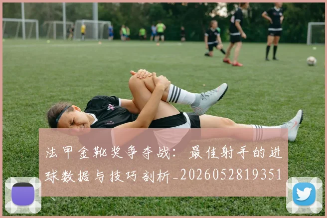 法甲金靴奖争夺战:最佳射手的进球数据与技巧剖析_20260528193512