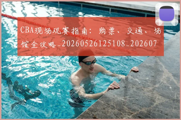 CBA现场观赛指南：购票、交通、场馆全攻略_20260526125108_20260701211512