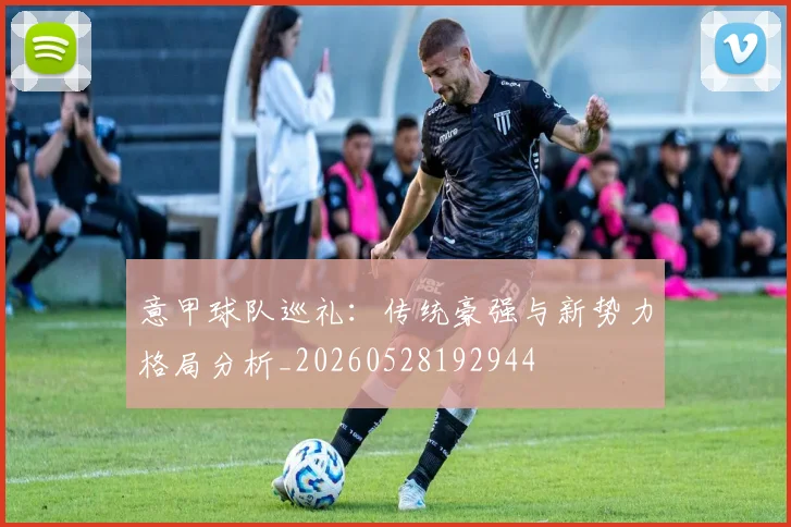 意甲球队巡礼:传统豪强与新势力格局分析_20260528192944