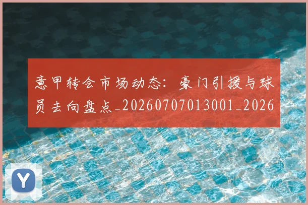 意甲转会市场动态：豪门引援与球员去向盘点_20260707013001_20260723180918