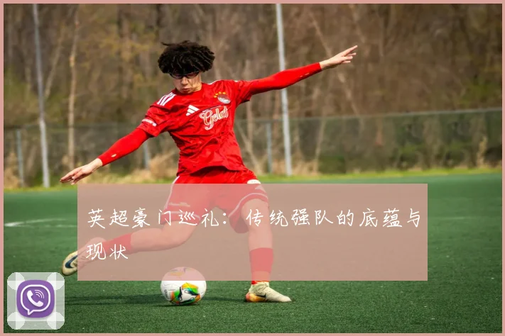 英超豪门巡礼：传统强队的底蕴与现状