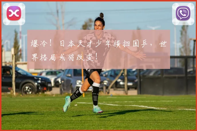 爆冷!日本天才少年横扫国乒,世界格局或将改变!