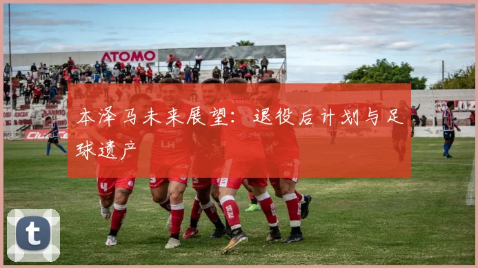 本泽马未来展望:退役后计划与足球遗产