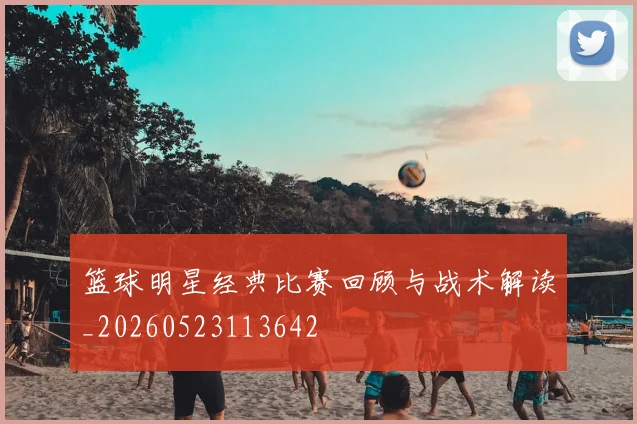 篮球明星经典比赛回顾与战术解读_20260523113642