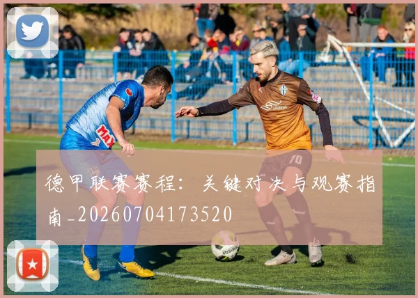 德甲联赛赛程:关键对决与观赛指南_20260704173520
