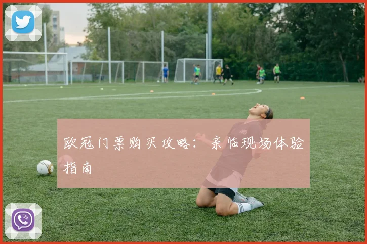 欧冠门票购买攻略：亲临现场体验指南