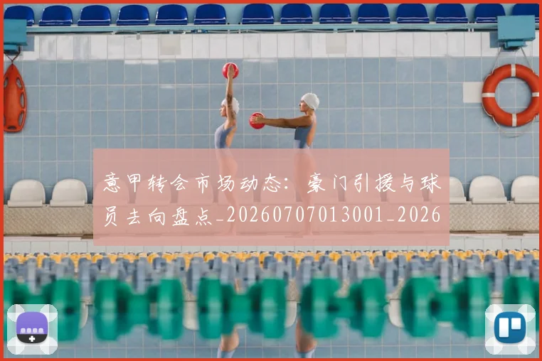 意甲转会市场动态：豪门引援与球员去向盘点_20260707013001_20260723180918