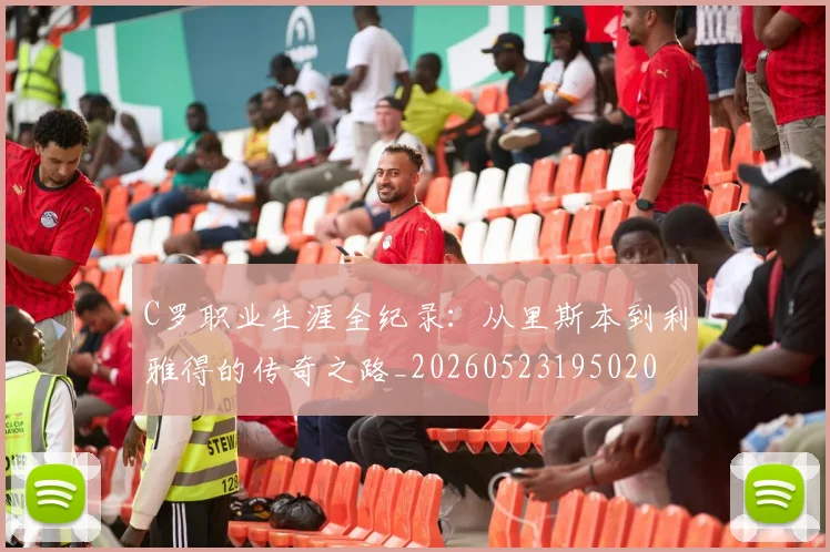 C罗职业生涯全纪录:从里斯本到利雅得的传奇之路_20260523195020