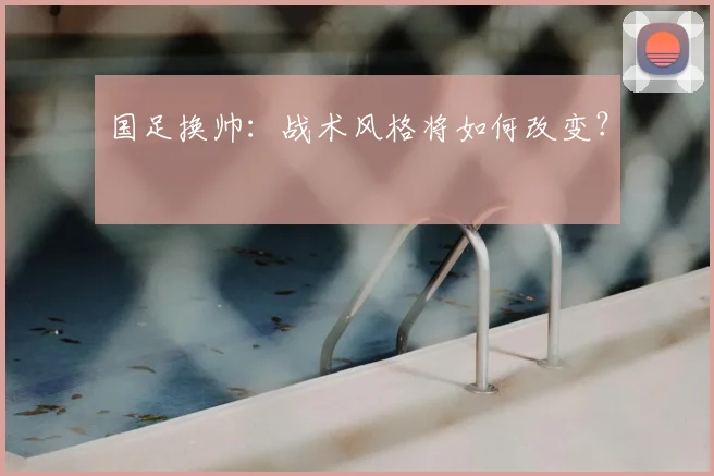 国足换帅：战术风格将如何改变？
