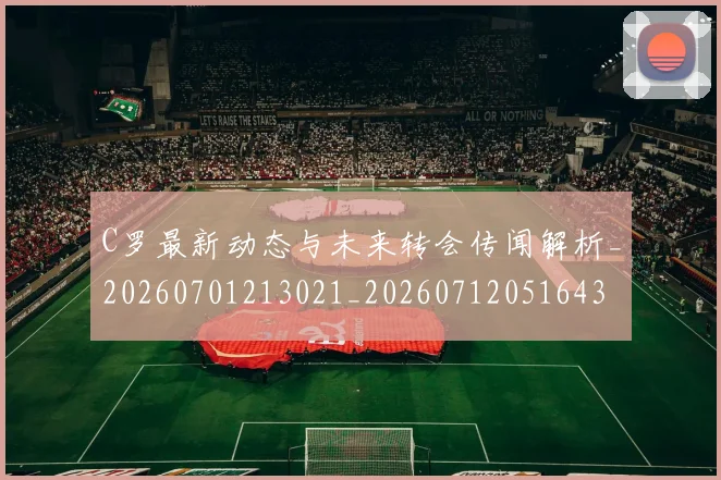C罗最新动态与未来转会传闻解析_20260701213021_20260712051643