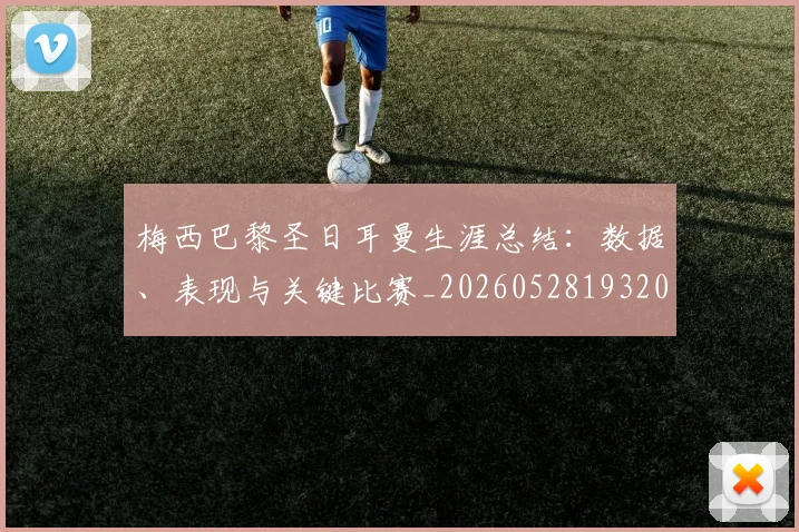 梅西巴黎圣日耳曼生涯总结:数据、表现与关键比赛_20260528193207_20260707023312_20260731181308