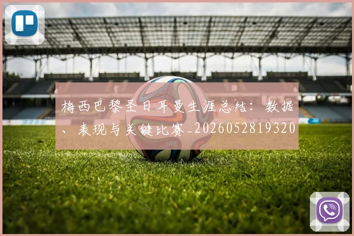 梅西巴黎圣日耳曼生涯总结：数据、表现与关键比赛_20260528193207_20260731181307