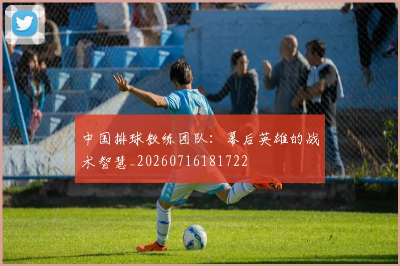 中国排球教练团队：幕后英雄的战术智慧_20260716181722
