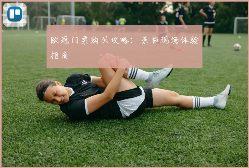 欧冠门票购买攻略:亲临现场体验指南