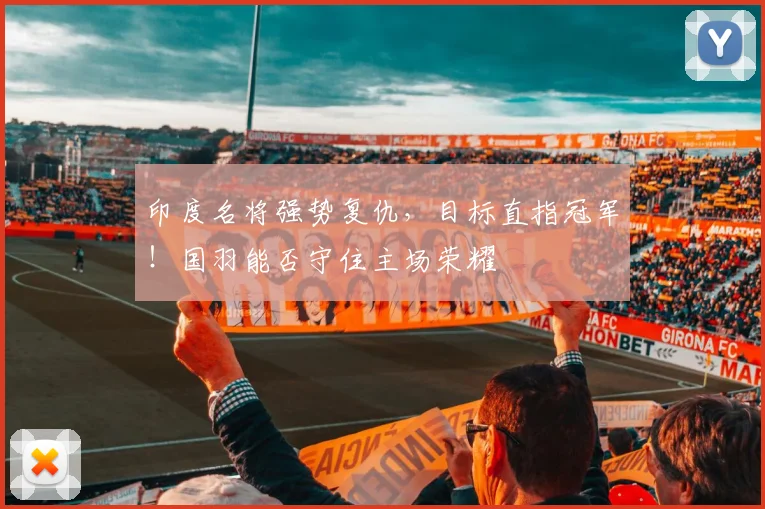 印度名将强势复仇，目标直指冠军！国羽能否守住主场荣耀