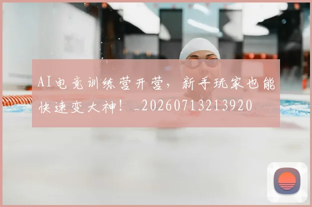 AI电竞训练营开营,新手玩家也能快速变大神!_20260713213920