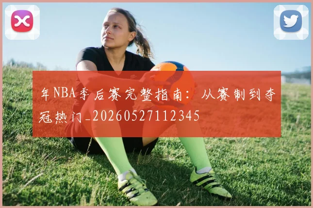 年NBA季后赛完整指南：从赛制到夺冠热门_20260527112345