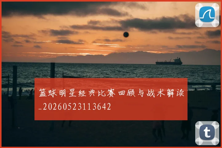 篮球明星经典比赛回顾与战术解读_20260523113642