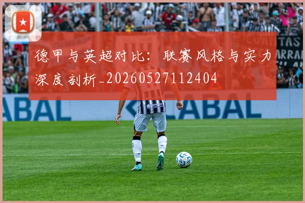 德甲与英超对比:联赛风格与实力深度剖析_20260527112404