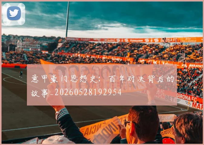 意甲豪门恩怨史:百年对决背后的故事_20260528192954