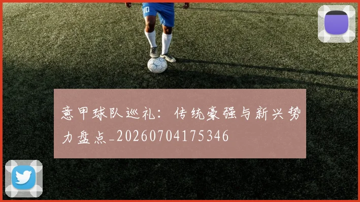 意甲球队巡礼：传统豪强与新兴势力盘点_20260704175346