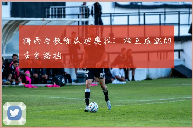 梅西与教练瓜迪奥拉：相互成就的黄金搭档
