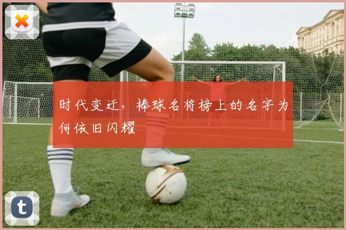 时代变迁,棒球名将榜上的名字为何依旧闪耀