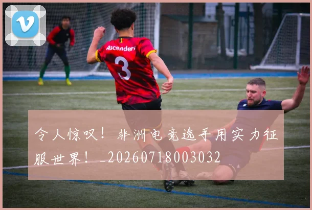 令人惊叹!非洲电竞选手用实力征服世界!_20260718003032