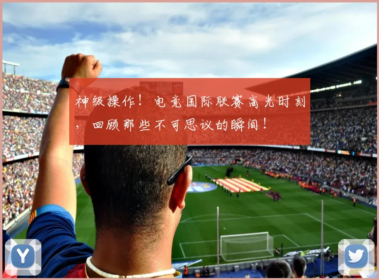 神级操作！电竞国际联赛高光时刻，回顾那些不可思议的瞬间！