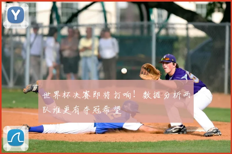世界杯决赛即将打响!数据分析两队谁更有夺冠希望