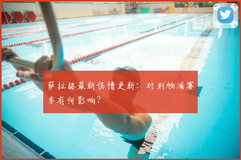 萨拉赫最新伤情更新：对利物浦赛季有何影响？