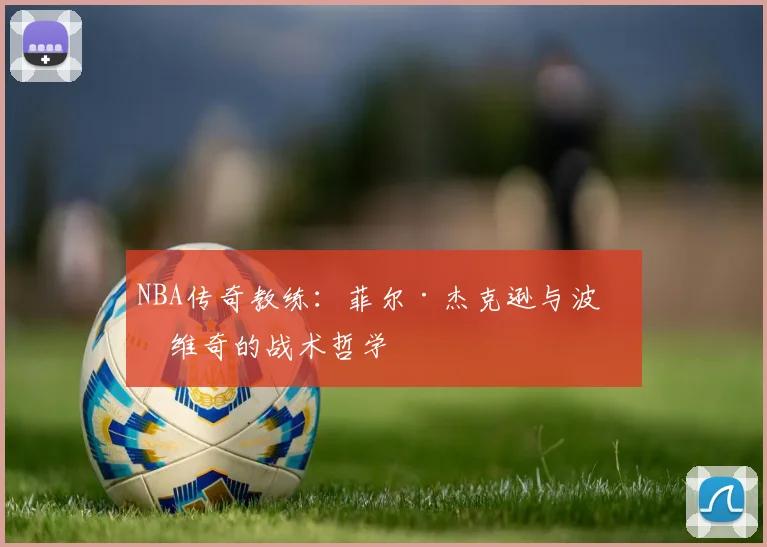 NBA传奇教练:菲尔·杰克逊与波波维奇的战术哲学