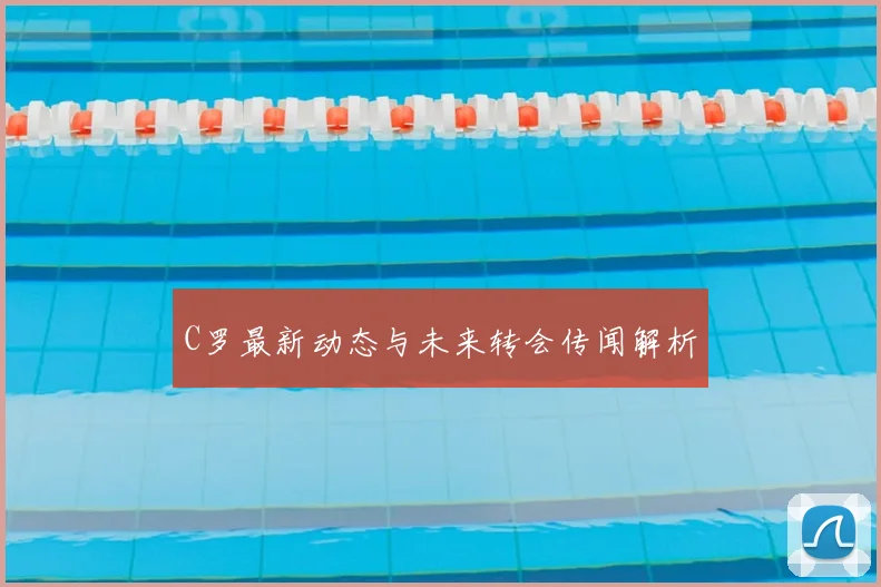 C罗最新动态与未来转会传闻解析