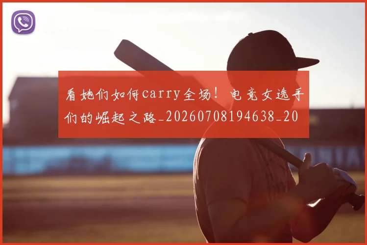 看她们如何carry全场!电竞女选手们的崛起之路_20260708194638_20260802164107