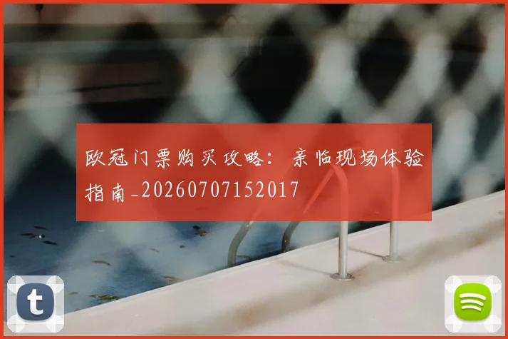 欧冠门票购买攻略:亲临现场体验指南_20260707152017