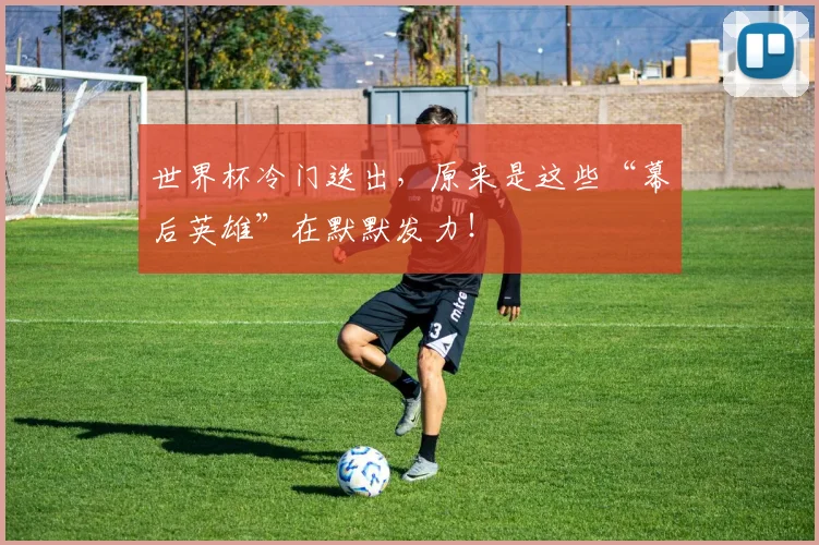 世界杯冷门迭出,原来是这些“幕后英雄”在默默发力!