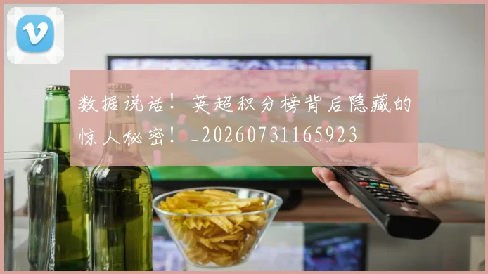 数据说话！英超积分榜背后隐藏的惊人秘密！_20260731165923